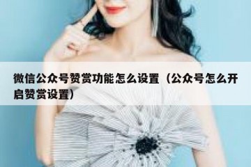 微信公众号赞赏功能怎么设置（公众号怎么开启赞赏设置）