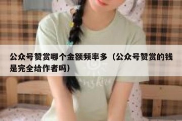 公众号赞赏哪个金额频率多（公众号赞赏的钱是完全给作者吗）