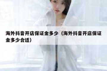 海外抖音开店保证金多少（海外抖音开店保证金多少合适）