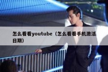 怎么看看youtube（怎么看看手机激活日期）