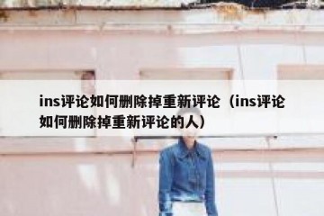 ins评论如何删除掉重新评论（ins评论如何删除掉重新评论的人）