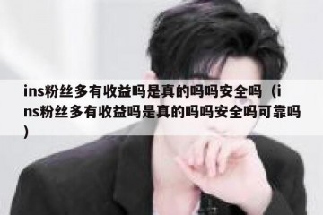 ins粉丝多有收益吗是真的吗吗安全吗（ins粉丝多有收益吗是真的吗吗安全吗可靠吗）