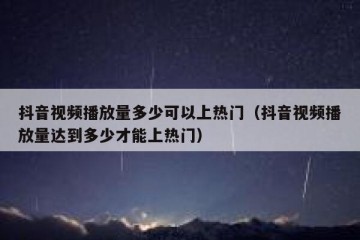 抖音视频播放量多少可以上热门（抖音视频播放量达到多少才能上热门）