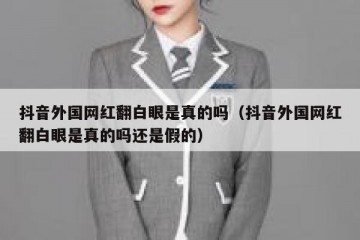 抖音外国网红翻白眼是真的吗（抖音外国网红翻白眼是真的吗还是假的）