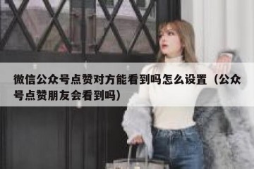 微信公众号点赞对方能看到吗怎么设置（公众号点赞朋友会看到吗）