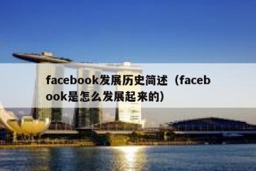 facebook发展历史简述（facebook是怎么发展起来的）