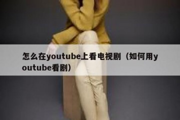 怎么在youtube上看电视剧（如何用youtube看剧）