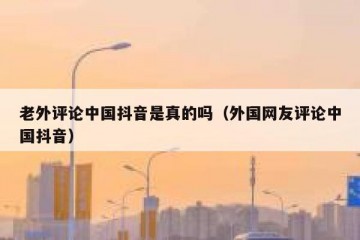 老外评论中国抖音是真的吗（外国网友评论中国抖音）