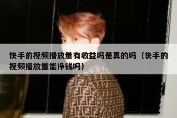 快手的视频播放量有收益吗是真的吗（快手的视频播放量能挣钱吗）