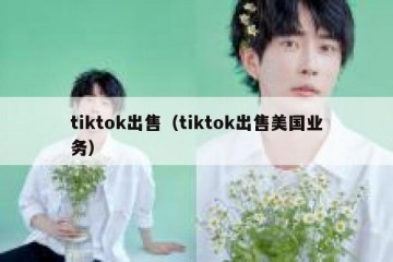 tiktok出售（tiktok出售美国业务）