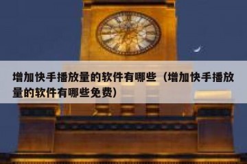 增加快手播放量的软件有哪些（增加快手播放量的软件有哪些免费）