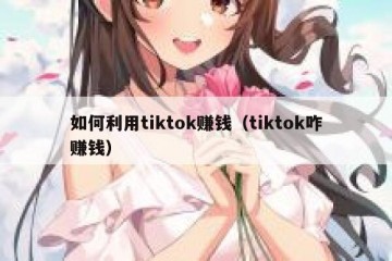 如何利用tiktok赚钱（tiktok咋赚钱）