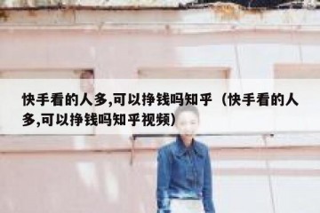 快手看的人多,可以挣钱吗知乎（快手看的人多,可以挣钱吗知乎视频）