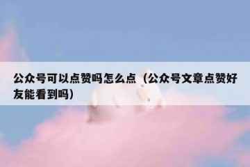 公众号可以点赞吗怎么点（公众号文章点赞好友能看到吗）
