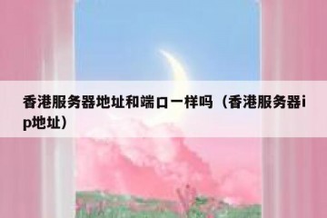 香港服务器地址和端口一样吗（香港服务器ip地址）