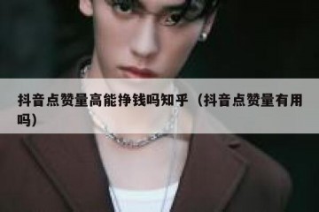 抖音点赞量高能挣钱吗知乎（抖音点赞量有用吗）