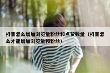 抖音怎么增加浏览量粉丝和点赞数量（抖音怎么才能增加浏览量和粉丝）