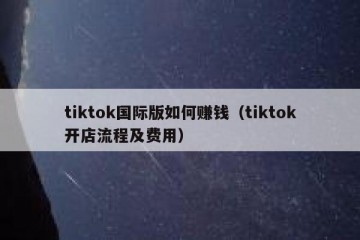tiktok国际版如何赚钱（tiktok开店流程及费用）