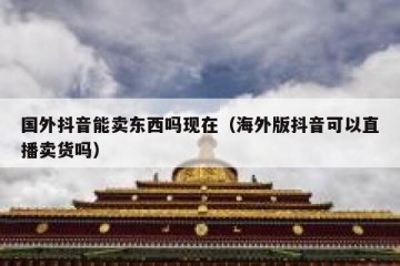 国外抖音能卖东西吗现在（海外版抖音可以直播卖货吗）
