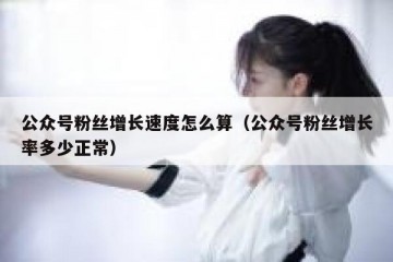 公众号粉丝增长速度怎么算（公众号粉丝增长率多少正常）