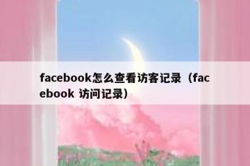 facebook怎么查看访客记录（facebook 访问记录）