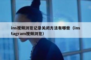 ins视频浏览记录关闭方法有哪些（instagram视频浏览）