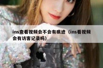ins查看视频会不会有痕迹（ins看视频会有访客记录吗）
