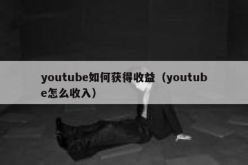youtube如何获得收益（youtube怎么收入）