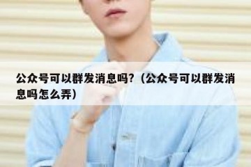 公众号可以群发消息吗?（公众号可以群发消息吗怎么弄）