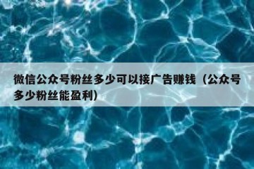 微信公众号粉丝多少可以接广告赚钱（公众号多少粉丝能盈利）
