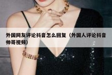 外国网友评论抖音怎么回复（外国人评论抖音帅哥视频）
