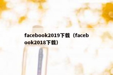facebook2019下载（facebook2018下载）