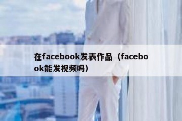 在facebook发表作品（facebook能发视频吗）