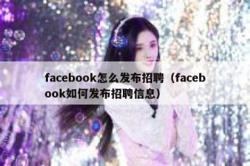 facebook怎么发布招聘（facebook如何发布招聘信息）