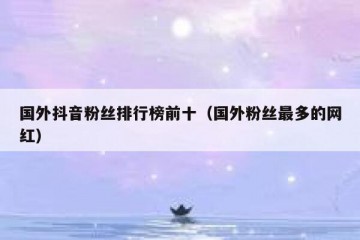 国外抖音粉丝排行榜前十（国外粉丝最多的网红）