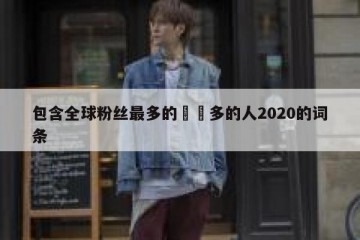 包含全球粉丝最多的��多的人2020的词条