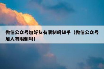 微信公众号加好友有限制吗知乎（微信公众号加人有限制吗）