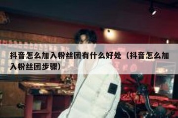 抖音怎么加入粉丝团有什么好处（抖音怎么加入粉丝团步骤）