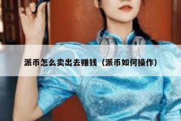 派币怎么卖出去赚钱（派币如何操作）