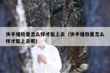 快手播放量怎么样才能上去（快手播放量怎么样才能上去呢）