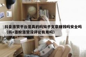 抖音涨赞平台是真的吗知乎文章赚钱吗安全吗（抖+涨粉涨赞没评论有用吗）