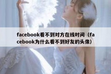 facebook看不到对方在线时间（facebook为什么看不到好友的头像）