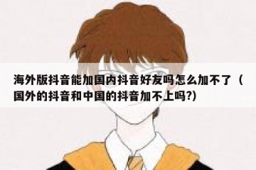 海外版抖音能加国内抖音好友吗怎么加不了（国外的抖音和中国的抖音加不上吗?）
