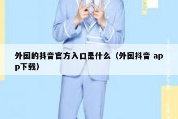 外国的抖音官方入口是什么（外国抖音 app下载）