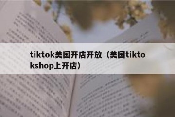tiktok美国开店开放（美国tiktokshop上开店）
