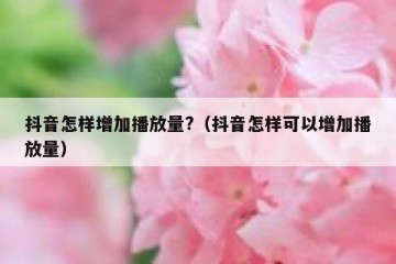 抖音怎样增加播放量?（抖音怎样可以增加播放量）