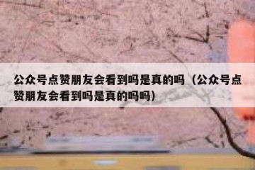 公众号点赞朋友会看到吗是真的吗（公众号点赞朋友会看到吗是真的吗吗）