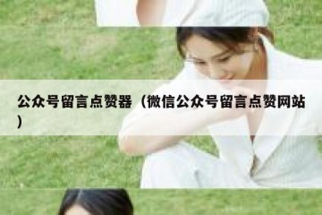 公众号留言点赞器（微信公众号留言点赞网站）