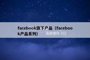 facebook旗下产品（facebook产品系列）