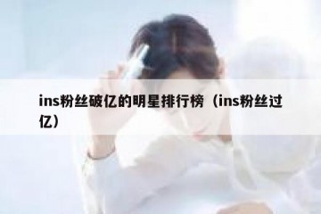 ins粉丝破亿的明星排行榜（ins粉丝过亿）